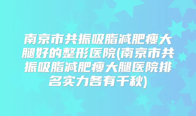 南京市共振吸脂减肥瘦大腿好的整形医院(南京市共振吸脂减肥瘦大腿医院排名实力各有千秋)