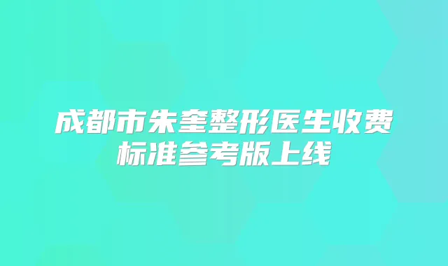 成都市朱奎整形医生收费标准参考版上线