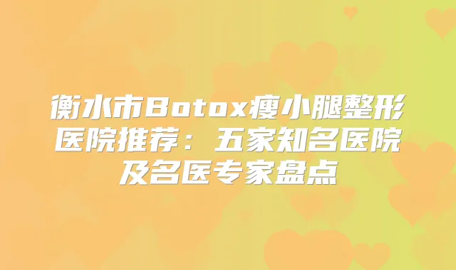 衡水市Botox瘦小腿整形医院推荐:五家知名医院及名医专家盘点