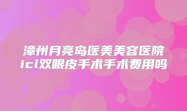漳州月亮岛医美美容医院icl双眼皮手术手术费用吗