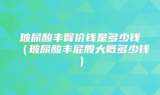 玻尿酸丰臀价钱是多少钱（玻尿酸丰屁股大概多少钱）