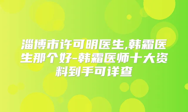 淄博市许可明医生,韩霜医生那个好-韩霜医师十大资料到手可详查