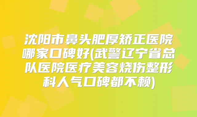 沈阳市鼻头肥厚矫正医院哪家口碑好(武警辽宁省总队医院医疗美容烧伤整形科人气口碑都不赖)