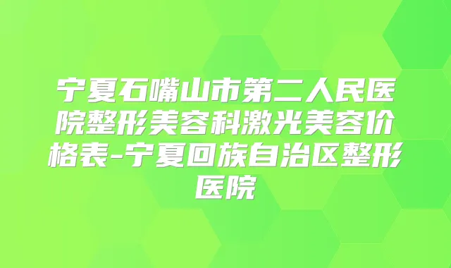 宁夏石嘴山市第二人民医院整形美容科激光美容价格表-宁夏回族自治区整形医院