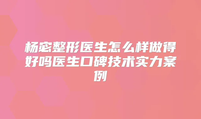 杨宓整形医生怎么样做得好吗医生口碑技术实力案例
