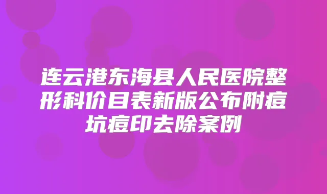 连云港东海县人民医院整形科价目表新版公布附痘坑痘印去除案例