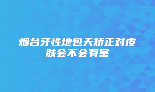 烟台牙性地包天矫正对皮肤会不会有害