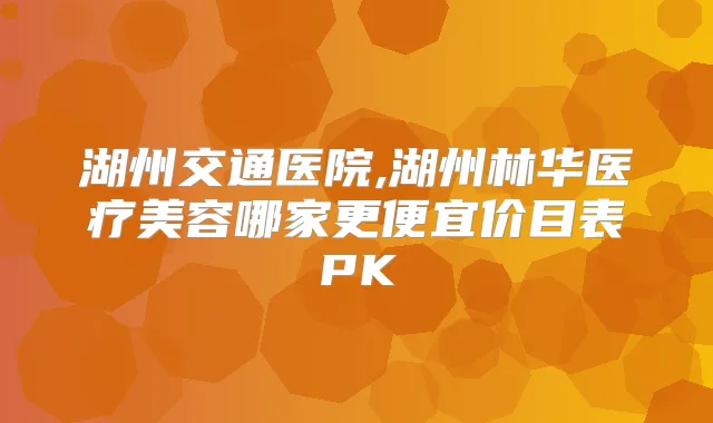 湖州交通医院,湖州林华医疗美容哪家更便宜价目表PK