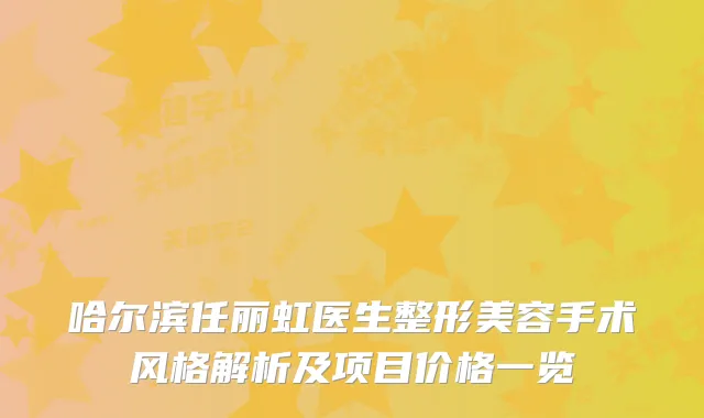 哈尔滨任丽虹医生整形美容手术风格解析及项目价格一览