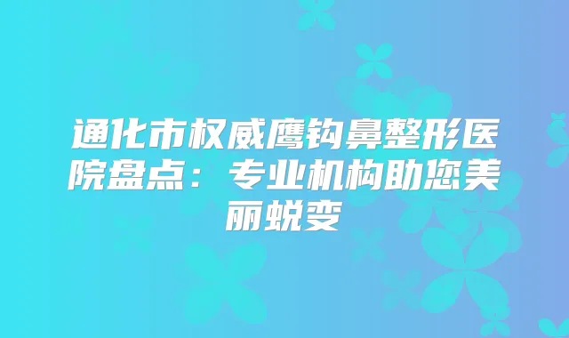通化市鹰钩鼻整形医院盘点：专业机构助您美丽蜕变