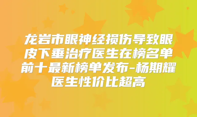龙岩市眼神经损伤导致眼皮下垂医生在榜名单前十新榜单发布-杨期耀医生性价比超高