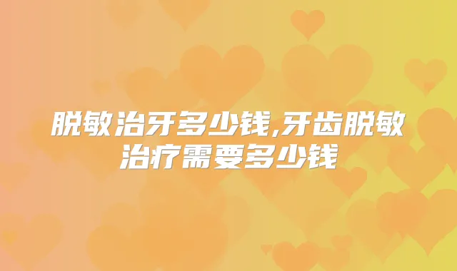 脱敏治牙多少钱,牙齿脱敏需要多少钱