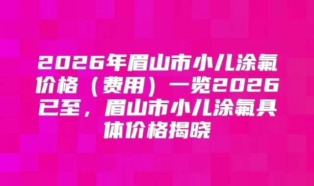 2026年眉山市小儿涂氟价格（费用）一览2026已至，眉山市小儿涂氟具体价格揭晓