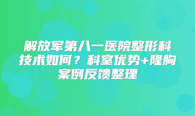 解放军第八一医院整形科技术如何?科室优势+隆胸案例反馈整理