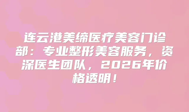 连云港美缔医疗美容门诊部:专业整形美容服务,资深医生团队,2026年价格透明!