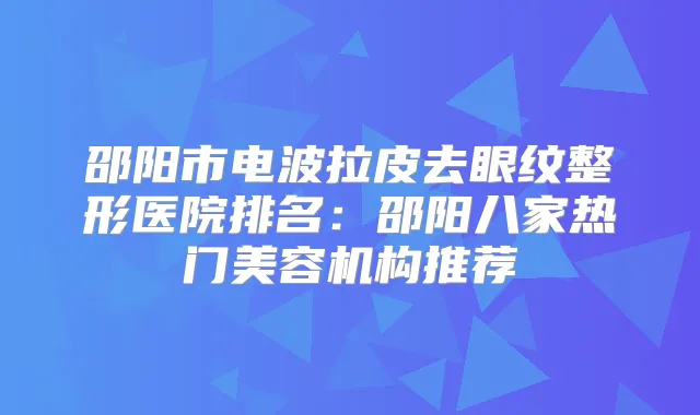 邵阳市电波拉皮去眼纹整形医院排名：邵阳八家热门美容机构推荐