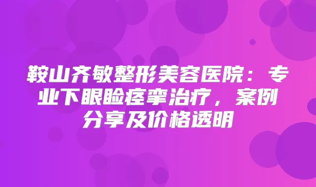 鞍山齐敏整形美容医院：专业下眼睑痉挛，案例分享及价格透明
