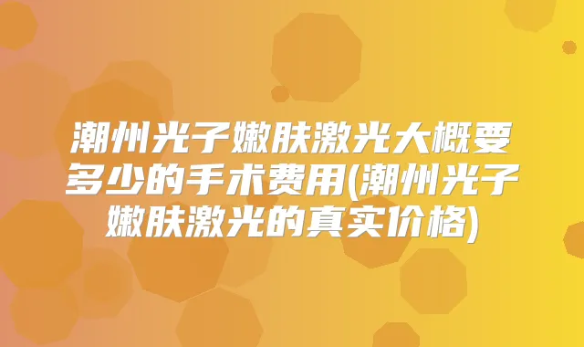 潮州光子嫩肤激光大概要多少的手术费用(潮州光子嫩肤激光的真实价格)