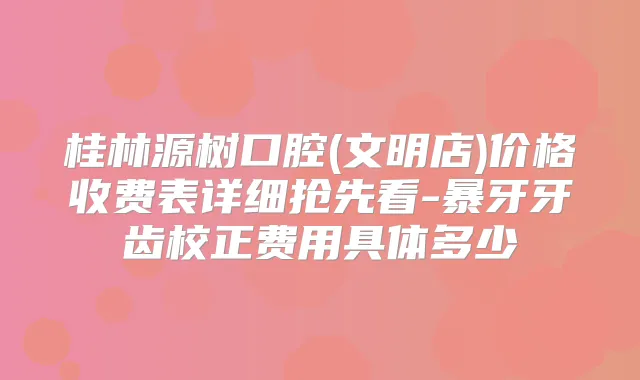 桂林源树口腔(文明店)价格收费表详细抢先看-暴牙牙齿校正费用具体多少