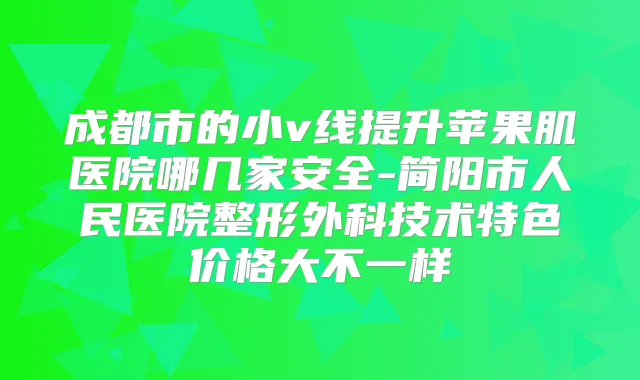 成都市的小v线提升苹果肌医院哪几家安全-简阳市人民医院整形外科技术特色价格大不一样