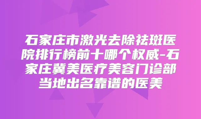 石家庄市激光去除祛斑医院排行榜前十哪个-石家庄冀美医疗美容门诊部当地出名靠谱的医美