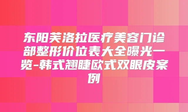 东阳芙洛拉医疗美容门诊部整形价位表大全曝光一览-韩式翘睫欧式双眼皮案例