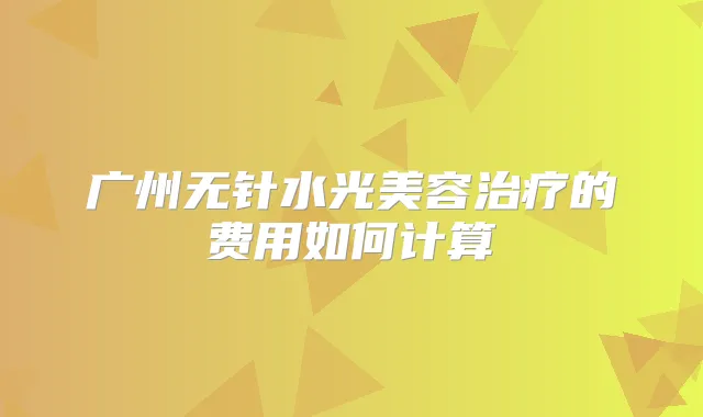 广州无针水光美容的费用如何计算