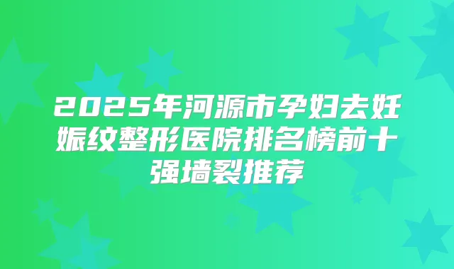 2025年河源市孕妇去妊娠纹整形医院排名榜前十强墙裂推荐