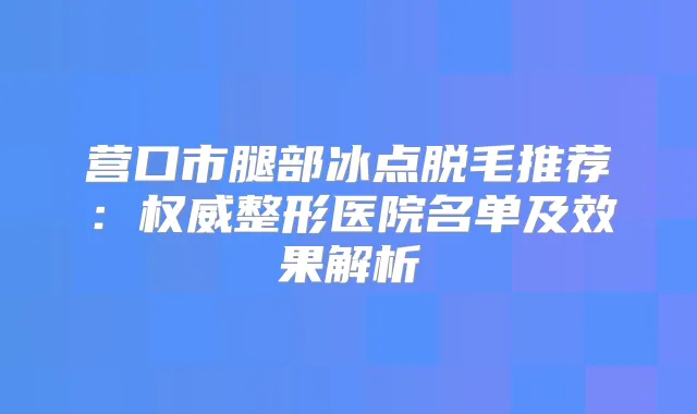 营口市腿部冰点脱毛推荐:整形医院名单及效果解析