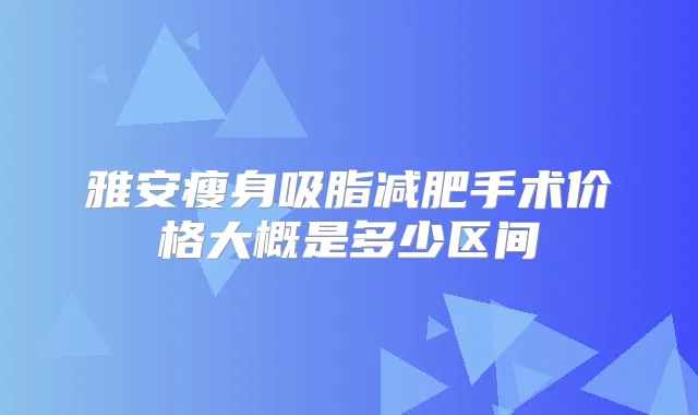 雅安瘦身吸脂减肥手术价格大概是多少区间