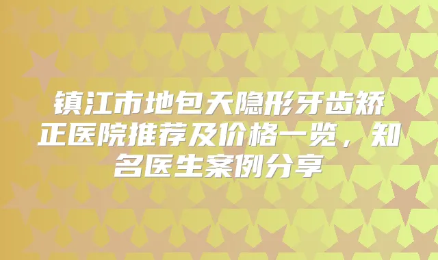镇江市地包天隐形牙齿矫正医院推荐及价格一览,知名医生案例分享