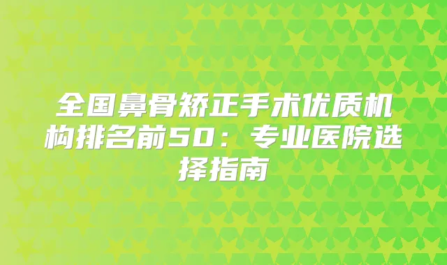 全国鼻骨矫正手术优质机构排名前50：专业医院选择指南