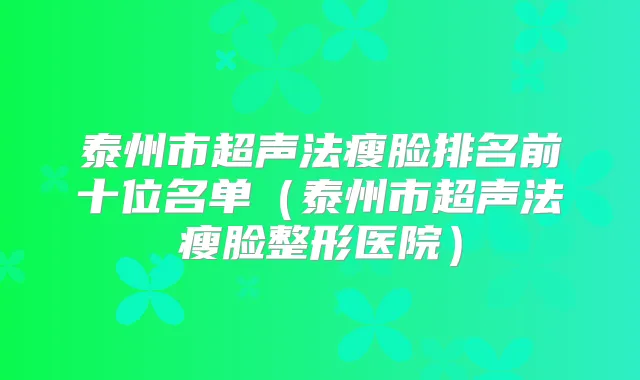泰州市超声法瘦脸排名前十位名单（泰州市超声法瘦脸整形医院）