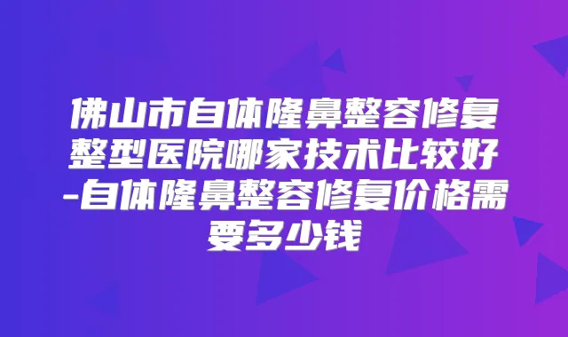佛山市自体隆鼻整容修复整型医院哪家技术比较好-自体隆鼻整容修复价格需要多少钱