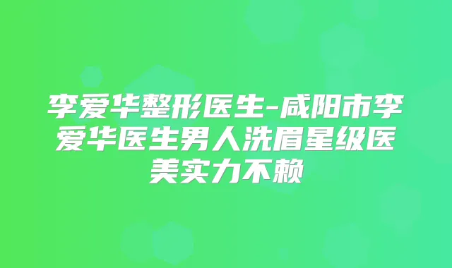 李爱华整形医生-咸阳市李爱华医生男人洗眉星级医美实力不赖