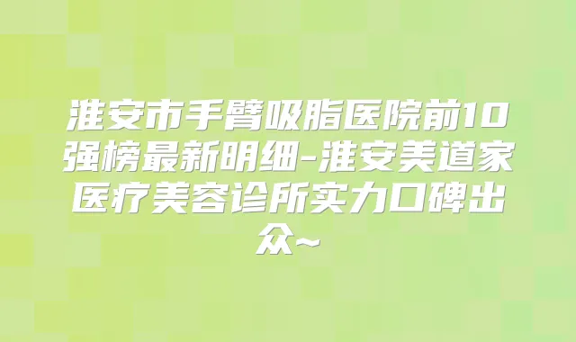 淮安市手臂吸脂医院前10强榜新明细-淮安美道家医疗美容诊所实力口碑出众~