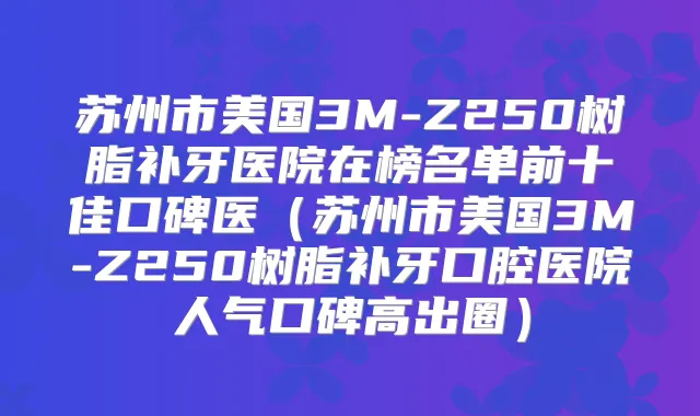 苏州市美国3M-Z250树脂补牙医院在榜名单前十佳口碑医（苏州市美国3M-Z250树脂补牙口腔医院人气口碑高出圈）