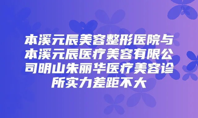 本溪元辰美容整形医院与本溪元辰医疗美容有限公司明山朱丽华医疗美容诊所实力差距不大