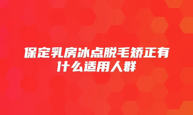 保定乳房冰点脱毛矫正有什么适用人群