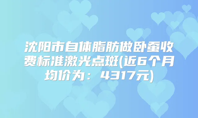 沈阳市自体脂肪做卧蚕收费标准激光点斑(近6个月均价为:4317元)