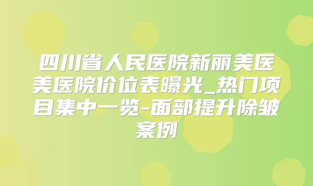 四川省人民医院新丽美医美医院价位表曝光_热门项目集中一览-面部提升除皱案例