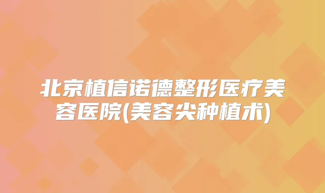 北京植信诺德整形医疗美容医院(美容尖种植术)
