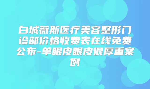 白城薇斯医疗美容整形门诊部价格收费表在线免费公布-单眼皮眼皮很厚重案例