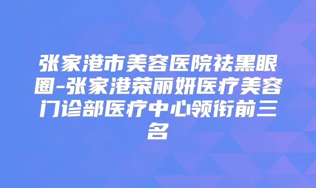 张家港市美容医院祛黑眼圈-张家港荣丽妍医疗美容门诊部医疗中心领衔前三名