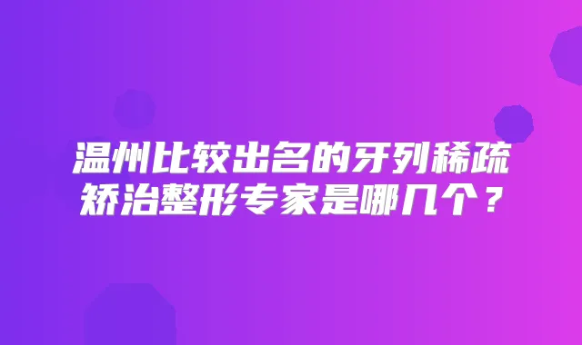 温州比较出名的牙列稀疏矫治整形专家是哪几个？