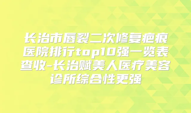 长治市唇裂二次修复疤痕医院排行top10强一览表查收-长治赋美人医疗美容诊所综合性更强