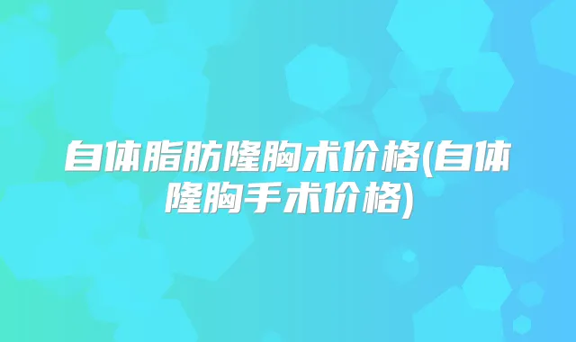 自体脂肪隆胸术价格(自体隆胸手术价格)