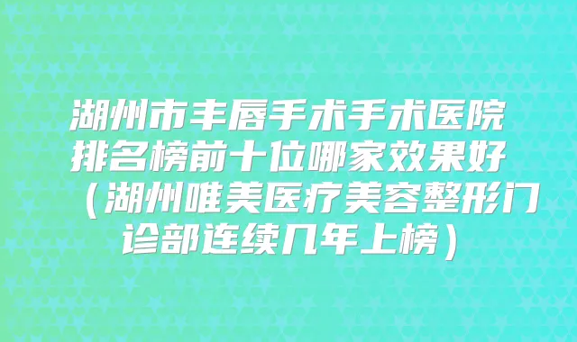 湖州市丰唇手术手术医院排名榜前十位哪家效果好（湖州唯美医疗美容整形门诊部连续几年上榜）