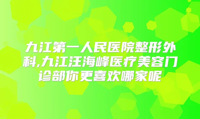 九江第一人民医院整形外科,九江汪海峰医疗美容门诊部你更喜欢哪家呢