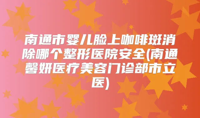 南通市婴儿脸上咖啡斑消除哪个整形医院安全(南通馨妍医疗美容门诊部市立医)